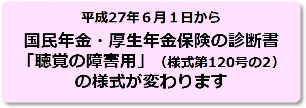 平成27年6月1日から国民年金・厚生年金保険の診断書「聴覚の障害用」(様式第120号の2)の様式が変わります