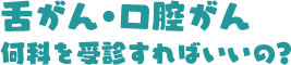 舌癌・口腔がん何かを受診すればいいの？